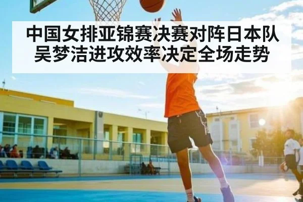 中国女排亚锦赛决赛对阵日本队 吴梦洁进攻效率决定全场走势（kaiyun.com）