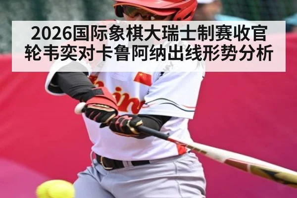 2026国际象棋大瑞士制赛收官轮韦奕对卡鲁阿纳出线形势分析（kaiyun.com）